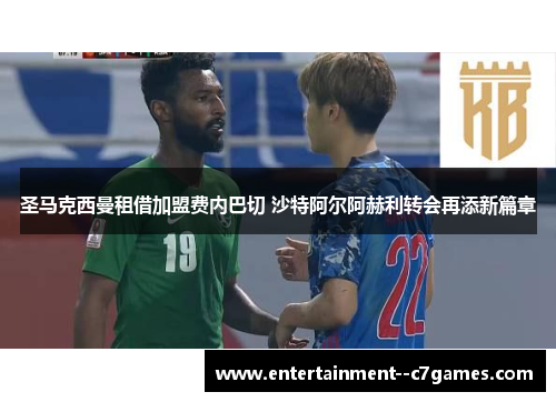 圣马克西曼租借加盟费内巴切 沙特阿尔阿赫利转会再添新篇章 圣马克西曼租借加盟费内巴切 沙特阿尔阿赫利转会再添新篇章