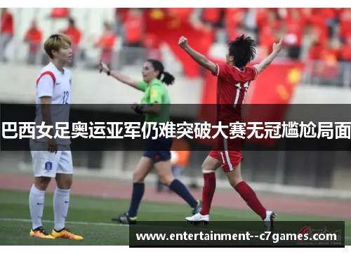巴西女足奥运亚军仍难突破大赛无冠尴尬局面
