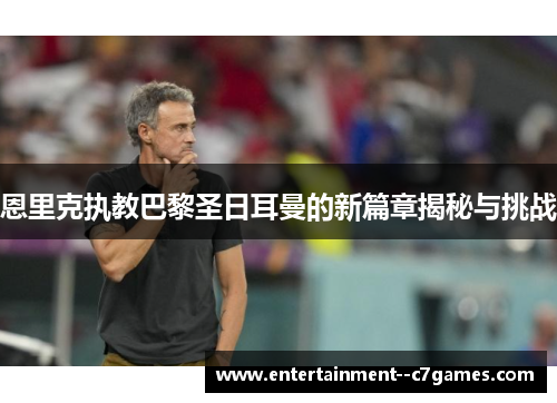 恩里克执教巴黎圣日耳曼的新篇章揭秘与挑战