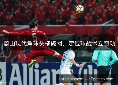 蔚山现代角球头槌破网，定位球战术立奇功